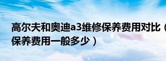 高尔夫和奥迪a3维修保养费用对比（奥迪a3保养费用一般多少）