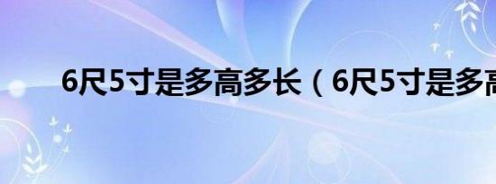 6尺5寸是多高多长（6尺5寸是多高）