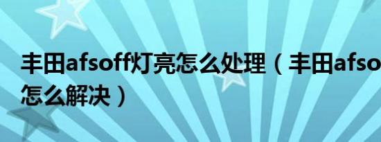 丰田afsoff灯亮怎么处理（丰田afsoff灯亮要怎么解决）