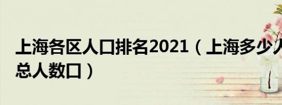 上海各区人口排名2021（上海多少人口2021总人数口）