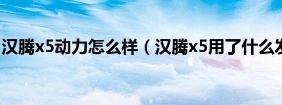 汉腾x5动力怎么样（汉腾x5用了什么发动机）