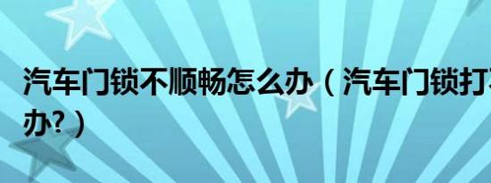 汽车门锁不顺畅怎么办（汽车门锁打不开怎么办?）