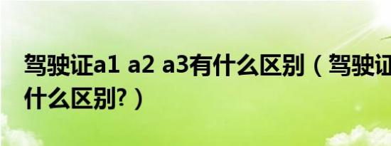 驾驶证a1 a2 a3有什么区别（驾驶证a1a2有什么区别?）