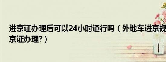 进京证办理后可以24小时通行吗（外地车进京规定2019进京证办理?）
