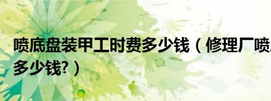 喷底盘装甲工时费多少钱（修理厂喷底盘装甲多少钱?）