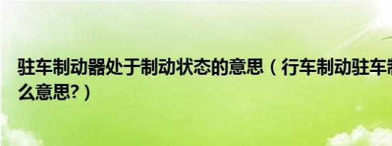 驻车制动器处于制动状态的意思（行车制动驻车制动器是什么意思?）