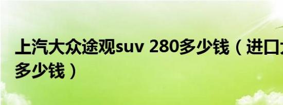 上汽大众途观suv 280多少钱（进口大众途观多少钱）