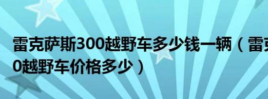 雷克萨斯300越野车多少钱一辆（雷克萨斯300越野车价格多少）