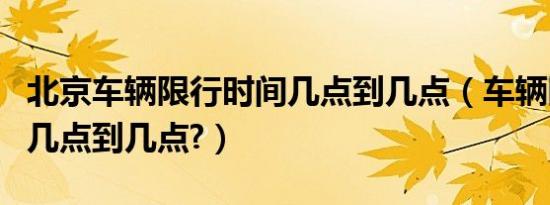 北京车辆限行时间几点到几点（车辆限行时间几点到几点?）
