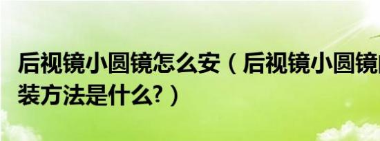 后视镜小圆镜怎么安（后视镜小圆镜的正确安装方法是什么?）