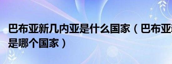 巴布亚新几内亚是什么国家（巴布亚新几内亚是哪个国家）