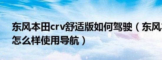 东风本田crv舒适版如何驾驶（东风本田crv怎么样使用导航）