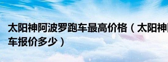 太阳神阿波罗跑车最高价格（太阳神阿波罗跑车报价多少）