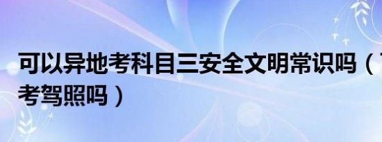可以异地考科目三安全文明常识吗（可以异地考驾照吗）