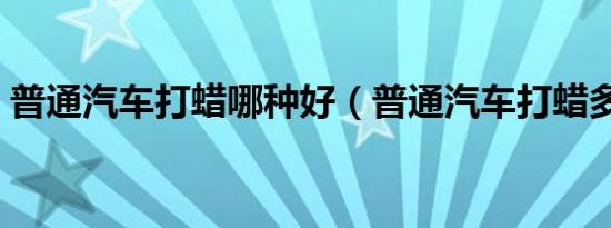 普通汽车打蜡哪种好（普通汽车打蜡多少钱）