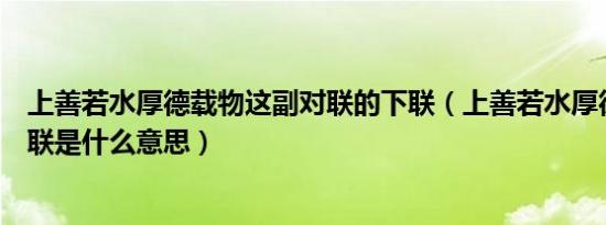 上善若水厚德载物这副对联的下联（上善若水厚德载物的下联是什么意思）