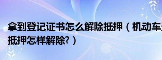 拿到登记证书怎么解除抵押（机动车登记证书抵押怎样解除?）
