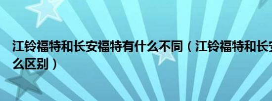 江铃福特和长安福特有什么不同（江铃福特和长安福特有什么区别）