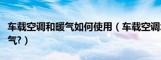 车载空调和暖气如何使用（车载空调怎么开暖气?）