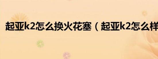 起亚k2怎么换火花塞（起亚k2怎么样口碑）