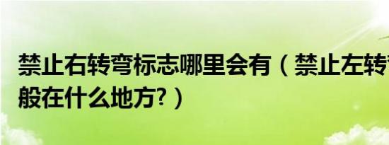 禁止右转弯标志哪里会有（禁止左转弯标志一般在什么地方?）