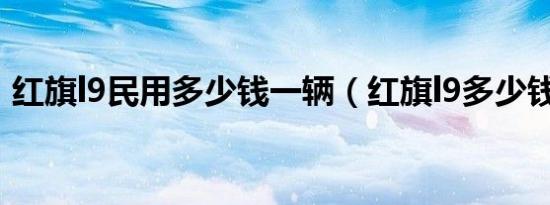 红旗l9民用多少钱一辆（红旗l9多少钱一辆）