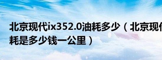 北京现代ix352.0油耗多少（北京现代ix35油耗是多少钱一公里）