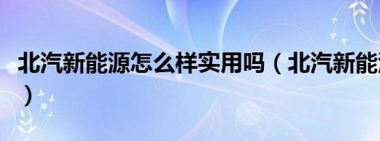 北汽新能源怎么样实用吗（北汽新能源怎么样）