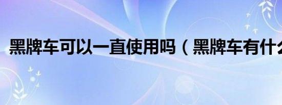 黑牌车可以一直使用吗（黑牌车有什么用?）