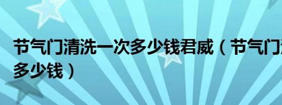 节气门清洗一次多少钱君威（节气门清洗一次多少钱）