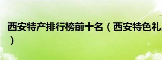 西安特产排行榜前十名（西安特色礼品有哪些）