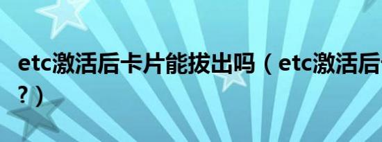 etc激活后卡片能拔出吗（etc激活后卡能拔吗?）