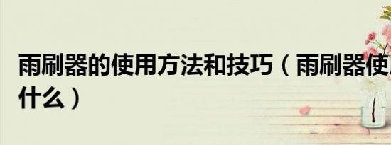 雨刷器的使用方法和技巧（雨刷器使用方法是什么）