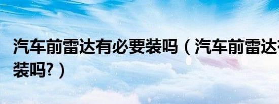 汽车前雷达有必要装吗（汽车前雷达有必要安装吗?）
