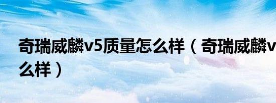 奇瑞威麟v5质量怎么样（奇瑞威麟v5质量怎么样）