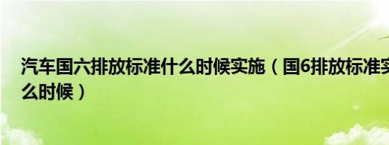 汽车国六排放标准什么时候实施（国6排放标准实施时间什么时候）