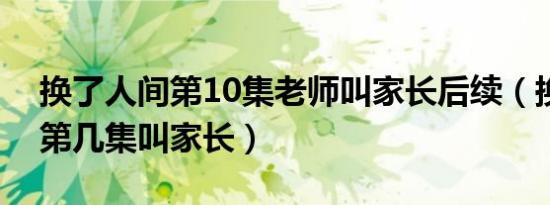换了人间第10集老师叫家长后续（换了人间第几集叫家长）