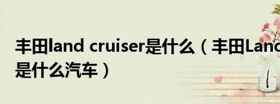丰田land cruiser是什么（丰田LandCruiser是什么汽车）