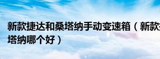 新款捷达和桑塔纳手动变速箱（新款捷达和桑塔纳哪个好）