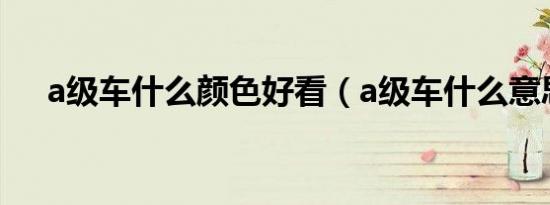 a级车什么颜色好看（a级车什么意思?）