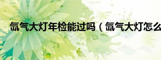 氙气大灯年检能过吗（氙气大灯怎么读?）