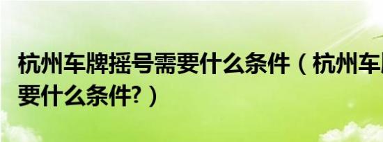 杭州车牌摇号需要什么条件（杭州车牌摇号需要什么条件?）