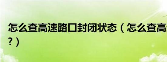 怎么查高速路口封闭状态（怎么查高速口封闭?）