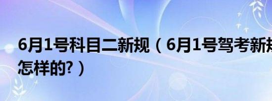 6月1号科目二新规（6月1号驾考新规科二是怎样的?）