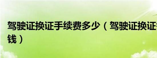 驾驶证换证手续费多少（驾驶证换证需要多少钱）