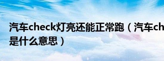 汽车check灯亮还能正常跑（汽车check灯亮是什么意思）