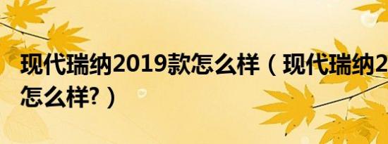现代瑞纳2019款怎么样（现代瑞纳2019款车怎么样?）