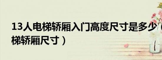 13人电梯轿厢入门高度尺寸是多少（担架电梯轿厢尺寸）
