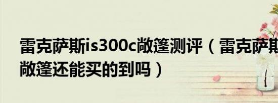 雷克萨斯is300c敞篷测评（雷克萨斯is300c敞篷还能买的到吗）