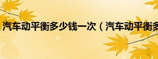汽车动平衡多少钱一次（汽车动平衡多少钱）